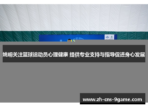 姚明关注篮球运动员心理健康 提供专业支持与指导促进身心发展