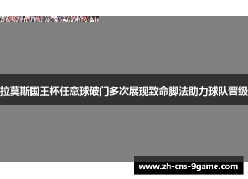 拉莫斯国王杯任意球破门多次展现致命脚法助力球队晋级