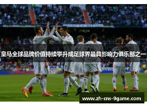 皇马全球品牌价值持续攀升成足球界最具影响力俱乐部之一