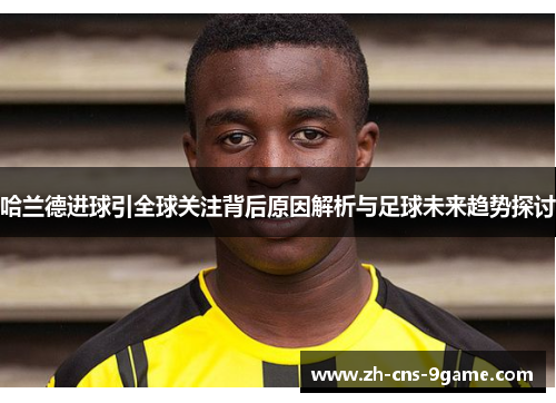 哈兰德进球引全球关注背后原因解析与足球未来趋势探讨
