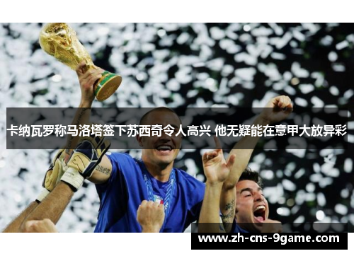 卡纳瓦罗称马洛塔签下苏西奇令人高兴 他无疑能在意甲大放异彩