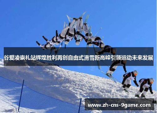 谷爱凌崇礼站辉煌胜利再创自由式滑雪新高峰引领运动未来发展
