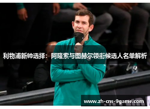 利物浦新帅选择：阿隆索与图赫尔领衔候选人名单解析