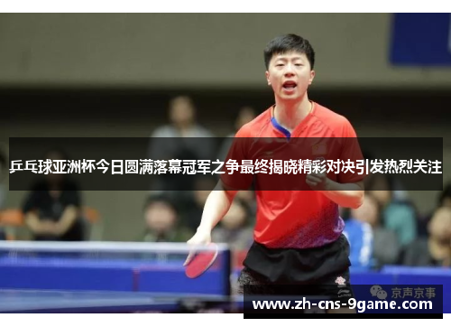乒乓球亚洲杯今日圆满落幕冠军之争最终揭晓精彩对决引发热烈关注