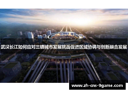 武汉长江如何应对三镇城市发展挑战促进区域协调与创新融合发展