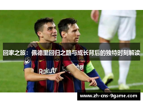 回家之旅：佩德里回归之路与成长背后的独特时刻解读