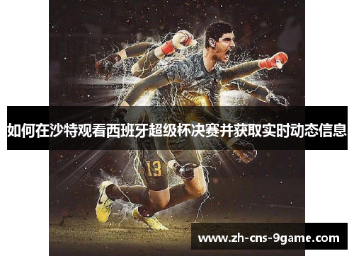 如何在沙特观看西班牙超级杯决赛并获取实时动态信息