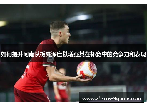 如何提升河南队板凳深度以增强其在杯赛中的竞争力和表现