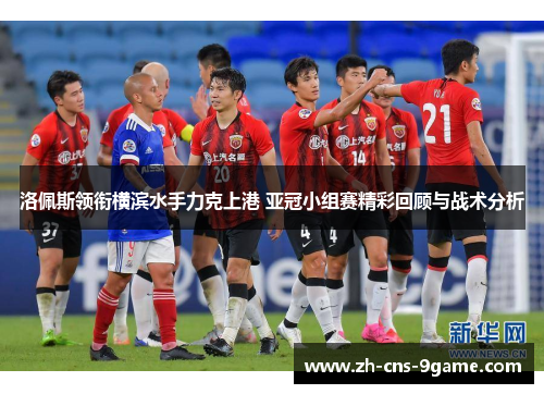 洛佩斯领衔横滨水手力克上港 亚冠小组赛精彩回顾与战术分析