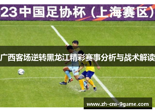 广西客场逆转黑龙江精彩赛事分析与战术解读