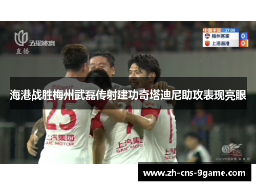 海港战胜梅州武磊传射建功奇塔迪尼助攻表现亮眼