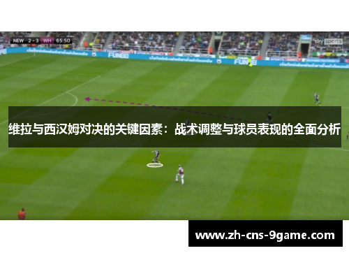 维拉与西汉姆对决的关键因素：战术调整与球员表现的全面分析