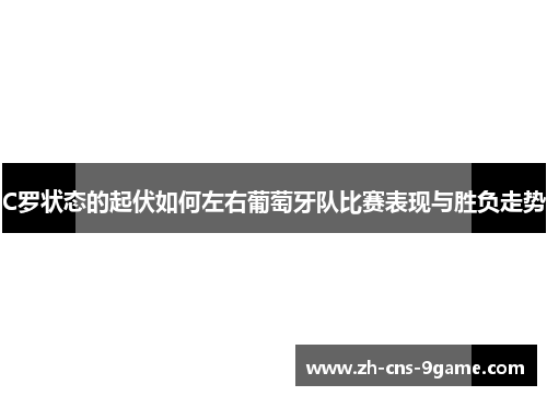 C罗状态的起伏如何左右葡萄牙队比赛表现与胜负走势