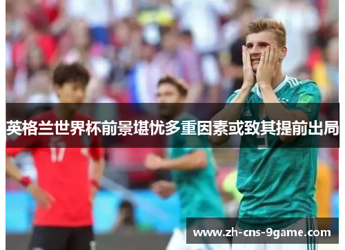 英格兰世界杯前景堪忧多重因素或致其提前出局