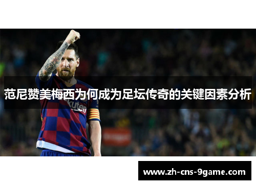 范尼赞美梅西为何成为足坛传奇的关键因素分析