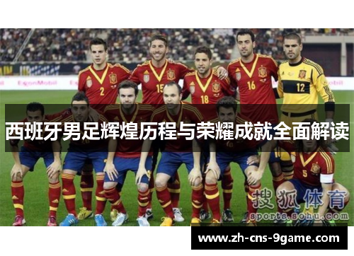 西班牙男足辉煌历程与荣耀成就全面解读