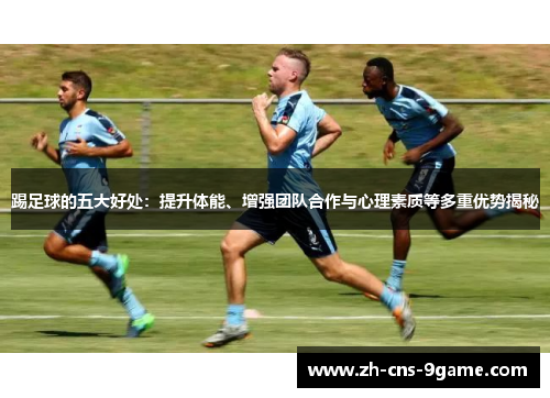 踢足球的五大好处：提升体能、增强团队合作与心理素质等多重优势揭秘