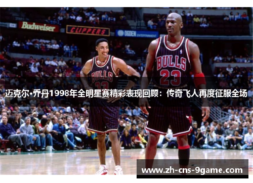 迈克尔·乔丹1998年全明星赛精彩表现回顾：传奇飞人再度征服全场