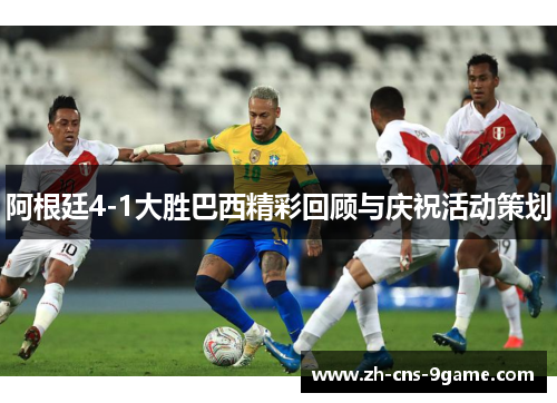 阿根廷4-1大胜巴西精彩回顾与庆祝活动策划