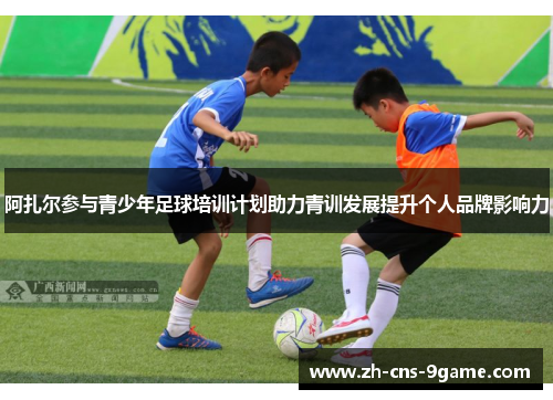 阿扎尔参与青少年足球培训计划助力青训发展提升个人品牌影响力