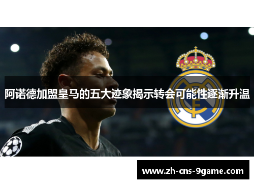 阿诺德加盟皇马的五大迹象揭示转会可能性逐渐升温