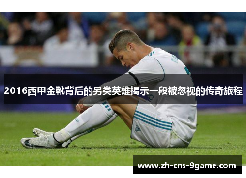 2016西甲金靴背后的另类英雄揭示一段被忽视的传奇旅程