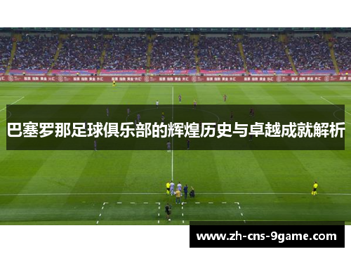 巴塞罗那足球俱乐部的辉煌历史与卓越成就解析 巴塞罗那足球俱乐部的辉煌历史与卓越成就解析