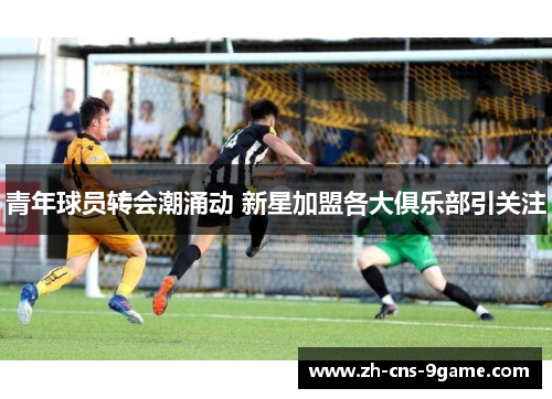 青年球员转会潮涌动 新星加盟各大俱乐部引关注