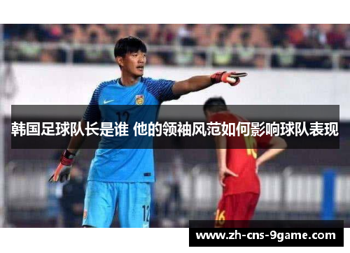 韩国足球队长是谁 他的领袖风范如何影响球队表现