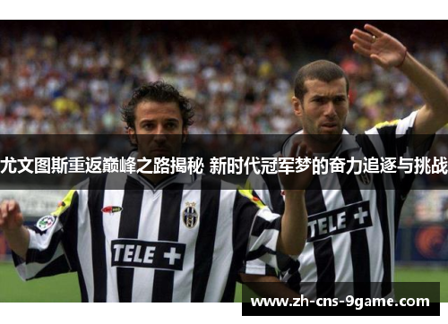 尤文图斯重返巅峰之路揭秘 新时代冠军梦的奋力追逐与挑战