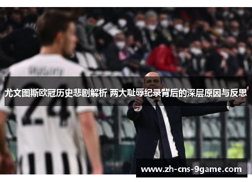 尤文图斯欧冠历史悲剧解析 两大耻辱纪录背后的深层原因与反思