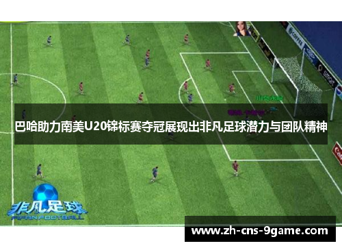 巴哈助力南美U20锦标赛夺冠展现出非凡足球潜力与团队精神