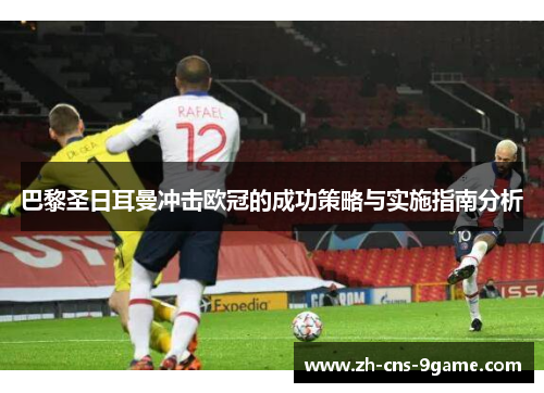 巴黎圣日耳曼冲击欧冠的成功策略与实施指南分析