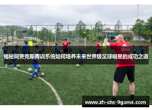 揭秘阿贾克斯青训系统如何培养未来世界级足球明星的成功之道 揭秘阿贾克斯青训系统如何培养未来世界级足球明星的成功之道