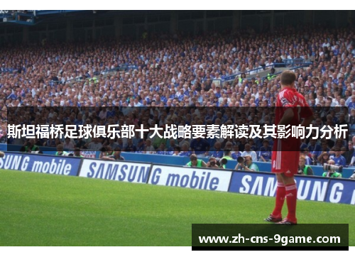 斯坦福桥足球俱乐部十大战略要素解读及其影响力分析 斯坦福桥足球俱乐部十大战略要素解读及其影响力分析