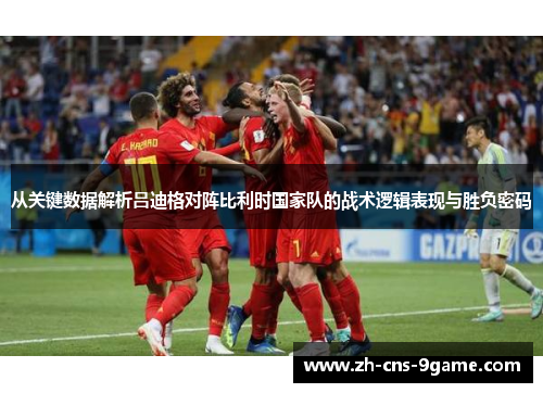从关键数据解析吕迪格对阵比利时国家队的战术逻辑表现与胜负密码