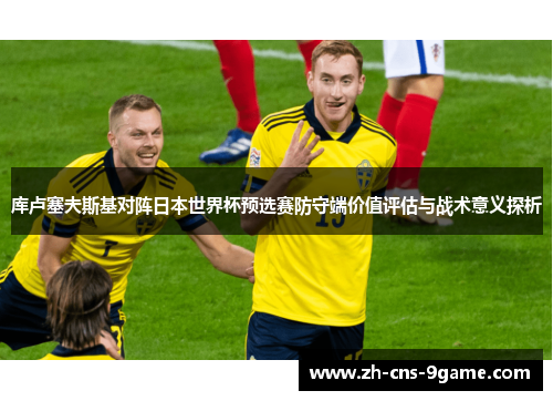 库卢塞夫斯基对阵日本世界杯预选赛防守端价值评估与战术意义探析 库卢塞夫斯基对阵日本世界杯预选赛防守端价值评估与战术意义探析