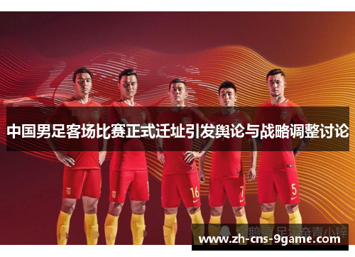 中国男足客场比赛正式迁址引发舆论与战略调整讨论
