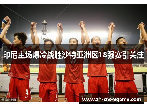 印尼主场爆冷战胜沙特亚洲区18强赛引关注