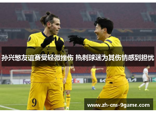 孙兴慜友谊赛受轻微挫伤 热刺球迷为其伤情感到担忧