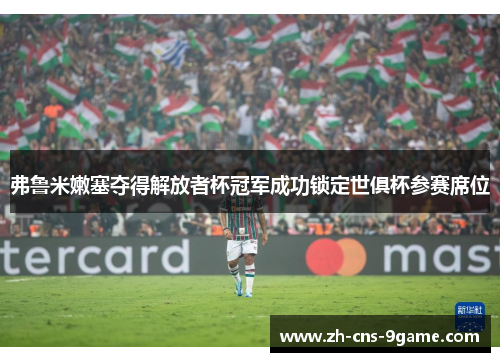 弗鲁米嫩塞夺得解放者杯冠军成功锁定世俱杯参赛席位