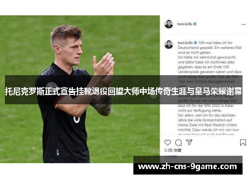 托尼克罗斯正式宣告挂靴退役回望大师中场传奇生涯与皇马荣耀谢幕