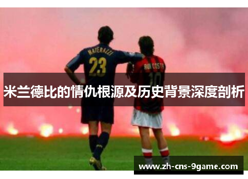 米兰德比的情仇根源及历史背景深度剖析