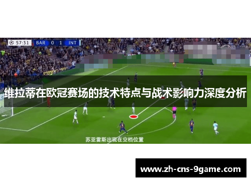 维拉蒂在欧冠赛场的技术特点与战术影响力深度分析