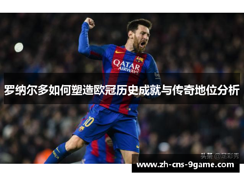 罗纳尔多如何塑造欧冠历史成就与传奇地位分析