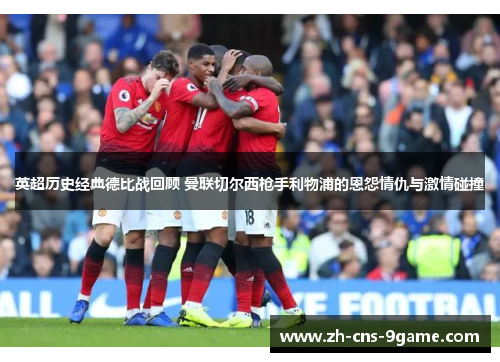 英超历史经典德比战回顾 曼联切尔西枪手利物浦的恩怨情仇与激情碰撞