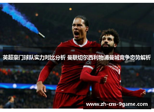 英超豪门球队实力对比分析 曼联切尔西利物浦曼城竞争态势解析 英超豪门球队实力对比分析 曼联切尔西利物浦曼城竞争态势解析