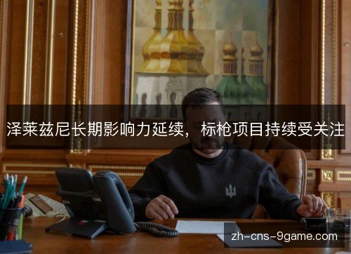 泽莱兹尼长期影响力延续,标枪项目持续受关注 泽莱兹尼长期影响力延续,标枪项目持续受关注