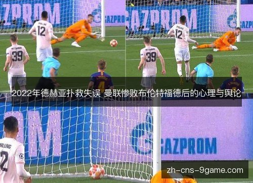2022年德赫亚扑救失误 曼联惨败布伦特福德后的心理与舆论
